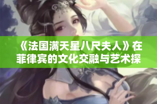 《法国满天星八尺夫人》在菲律宾的文化交融与艺术探索