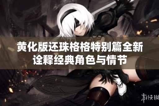 黄化版还珠格格特别篇全新诠释经典角色与情节