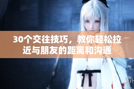 30个交往技巧，教你轻松拉近与朋友的距离和沟通