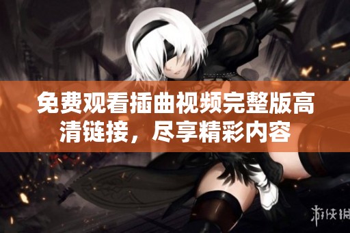 免费观看插曲视频完整版高清链接，尽享精彩内容