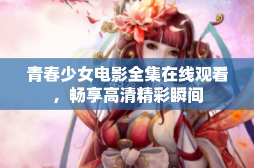 青春少女电影全集在线观看，畅享高清精彩瞬间