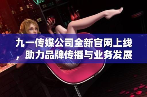 九一传媒公司全新官网上线，助力品牌传播与业务发展