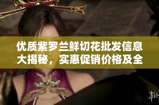 优质紫罗兰鲜切花批发信息大揭秘，实惠促销价格及全国各地货源解析