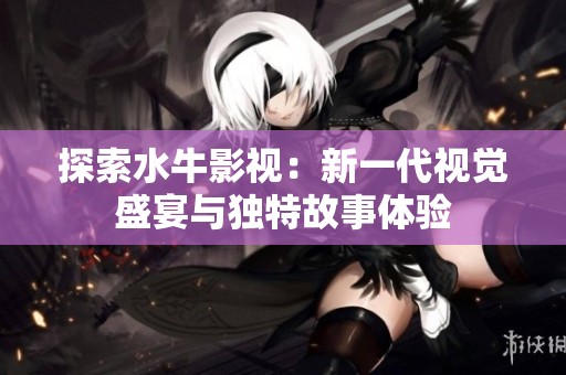 探索水牛影视：新一代视觉盛宴与独特故事体验