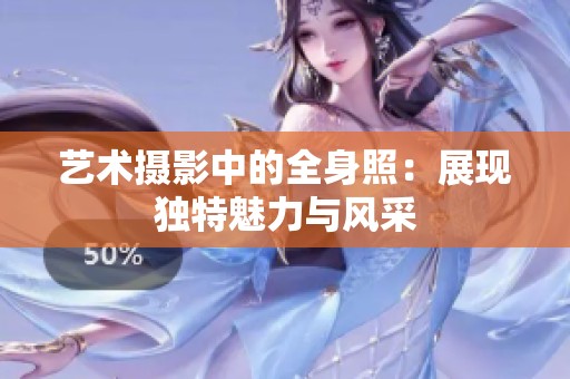 艺术摄影中的全身照：展现独特魅力与风采