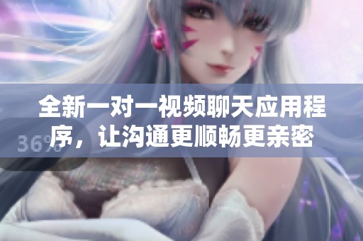 全新一对一视频聊天应用程序，让沟通更顺畅更亲密