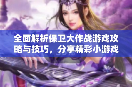 全面解析保卫大作战游戏攻略与技巧，分享精彩小游戏大全一站式攻略秘籍