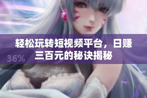 轻松玩转短视频平台，日赚三百元的秘诀揭秘