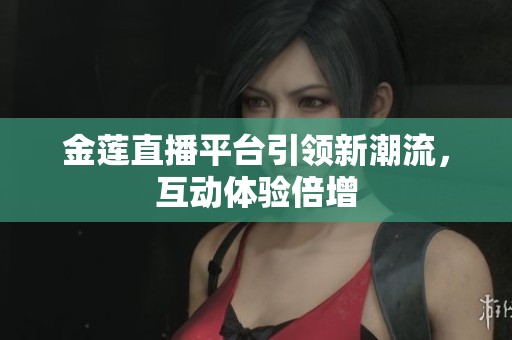 金莲直播平台引领新潮流，互动体验倍增