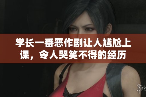 学长一番恶作剧让人尴尬上课，令人哭笑不得的经历