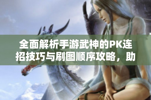 全面解析手游武神的PK连招技巧与刷图顺序攻略，助你快速提升战斗力