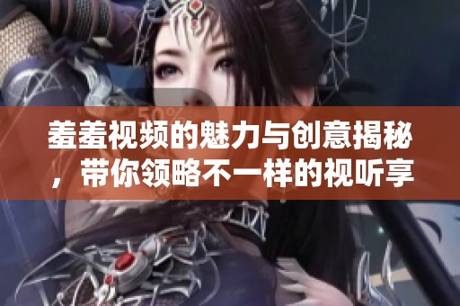羞羞视频的魅力与创意揭秘，带你领略不一样的视听享受
