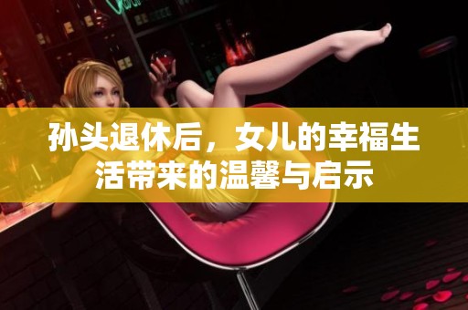 孙头退休后，女儿的幸福生活带来的温馨与启示