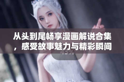 从头到尾畅享漫画解说合集，感受故事魅力与精彩瞬间