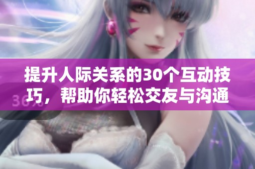 提升人际关系的30个互动技巧，帮助你轻松交友与沟通