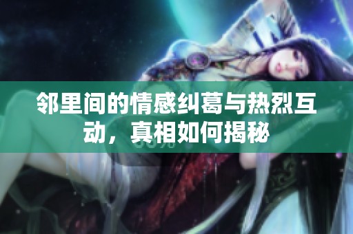 邻里间的情感纠葛与热烈互动，真相如何揭秘
