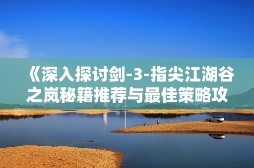 《深入探讨剑-3-指尖江湖谷之岚秘籍推荐与最佳策略攻略》