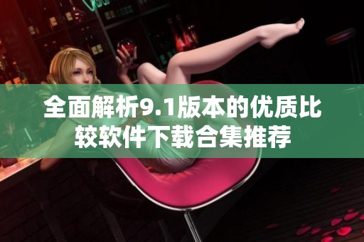 全面解析9.1版本的优质比较软件下载合集推荐