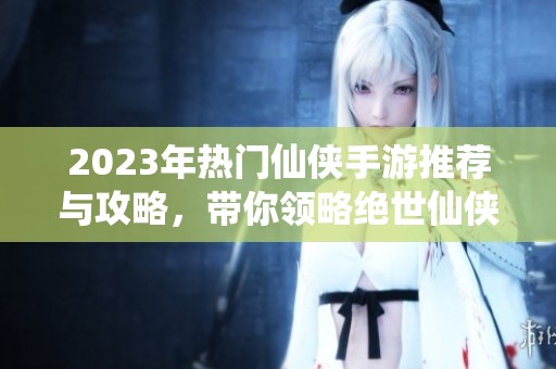 2023年热门仙侠手游推荐与攻略，带你领略绝世仙侠的魅力与冒险之旅