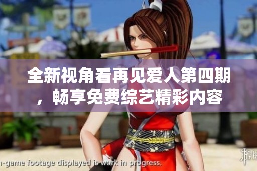 全新视角看再见爱人第四期，畅享免费综艺精彩内容