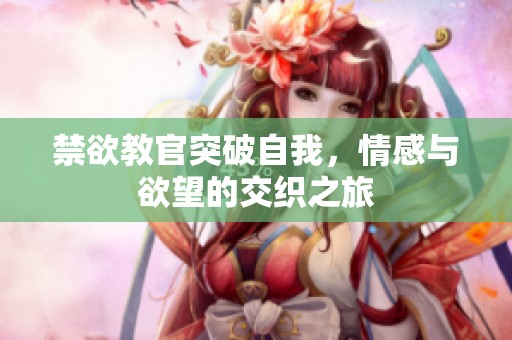禁欲教官突破自我，情感与欲望的交织之旅