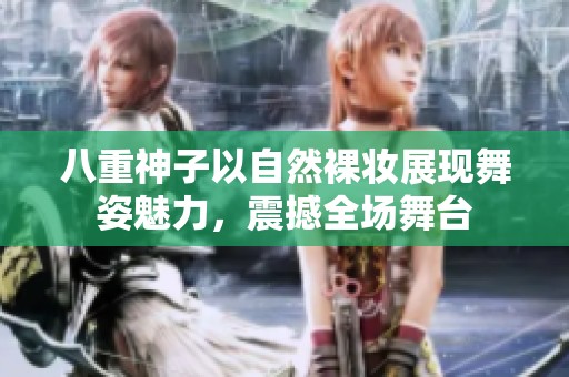 八重神子以自然裸妆展现舞姿魅力，震撼全场舞台