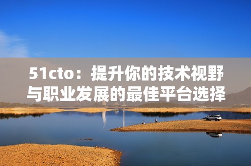 51cto：提升你的技术视野与职业发展的最佳平台选择