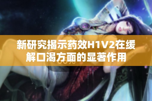 新研究揭示药效H1V2在缓解口渴方面的显著作用