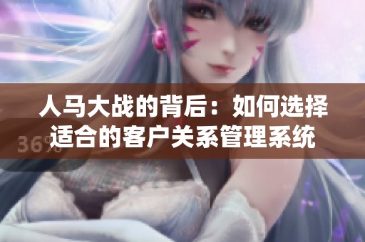 人马大战的背后：如何选择适合的客户关系管理系统