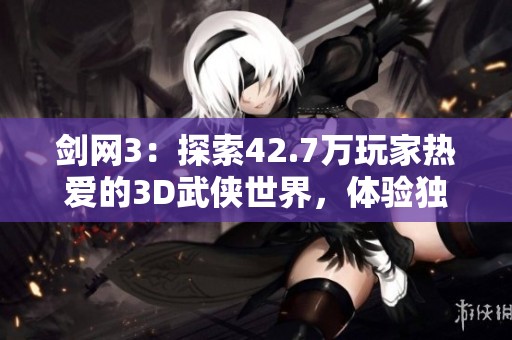剑网3：探索42.7万玩家热爱的3D武侠世界，体验独特角色扮演的魅力与乐趣