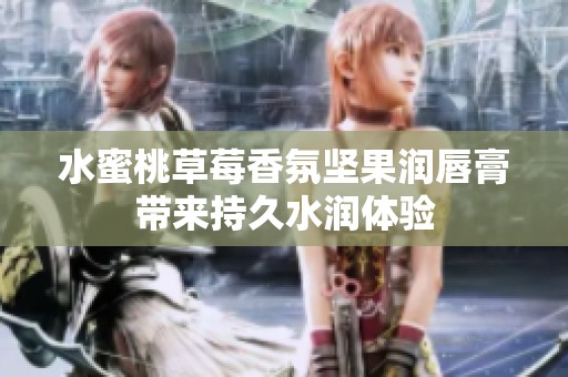 水蜜桃草莓香氛坚果润唇膏带来持久水润体验