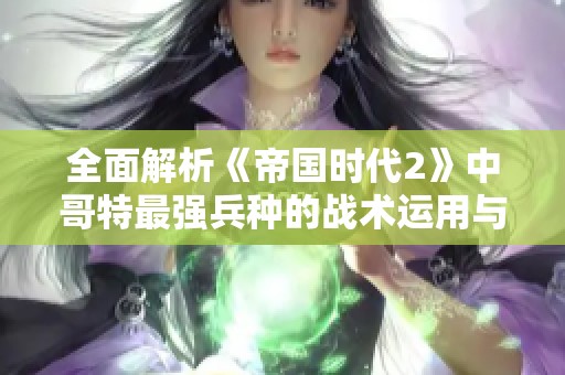 全面解析《帝国时代2》中哥特最强兵种的战术运用与攻略技巧总结