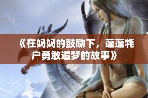 《在妈妈的鼓励下，蓬蓬牦户勇敢追梦的故事》
