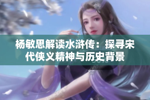 杨敏思解读水浒传：探寻宋代侠义精神与历史背景