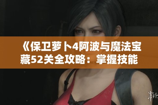 《保卫萝卜4阿波与魔法宝藏52关全攻略：掌握技能连携提升战斗胜率》