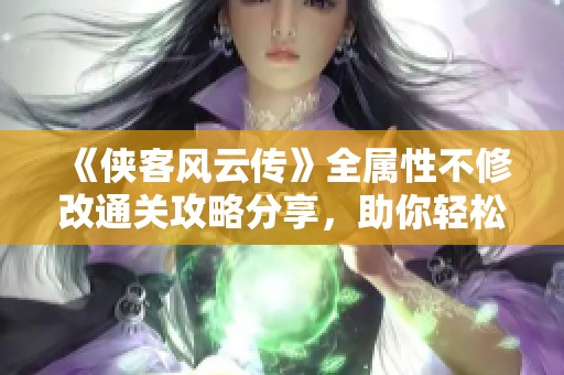 《侠客风云传》全属性不修改通关攻略分享，助你轻松体验游戏乐趣