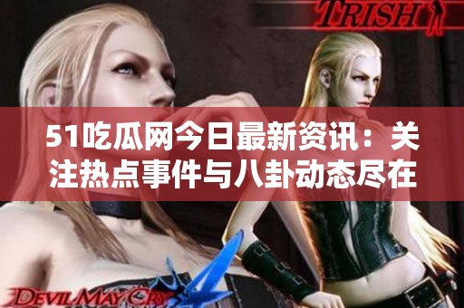 51吃瓜网今日最新资讯：关注热点事件与八卦动态尽在这里