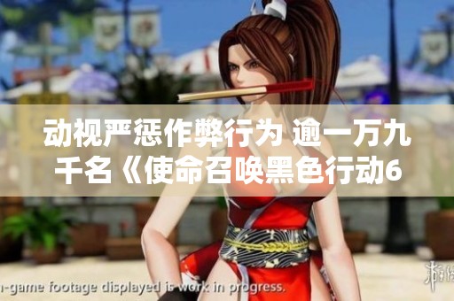 动视严惩作弊行为 逾一万九千名《使命召唤黑色行动6》玩家被封禁引发热议