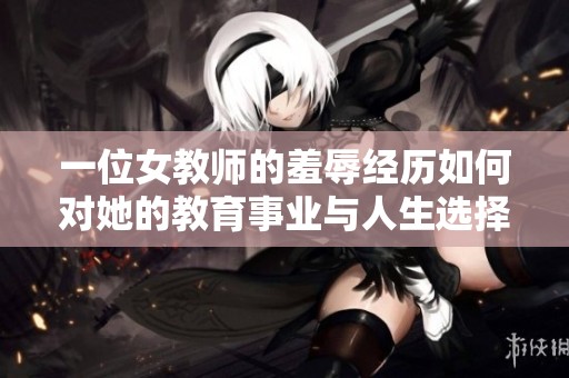 一位女教师的羞辱经历如何对她的教育事业与人生选择产生深远影响