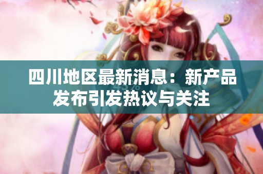 四川地区最新消息：新产品发布引发热议与关注