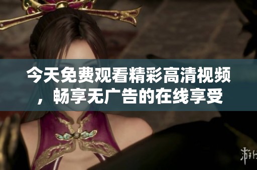 今天免费观看精彩高清视频，畅享无广告的在线享受