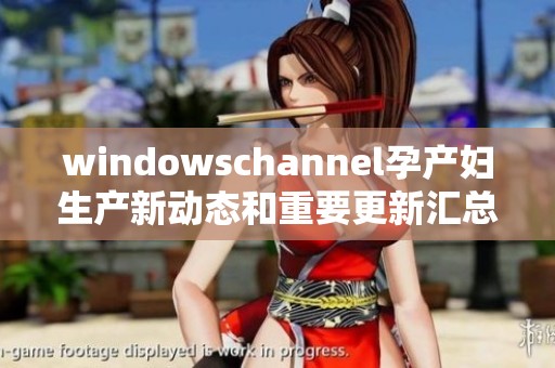 windowschannel孕产妇生产新动态和重要更新汇总