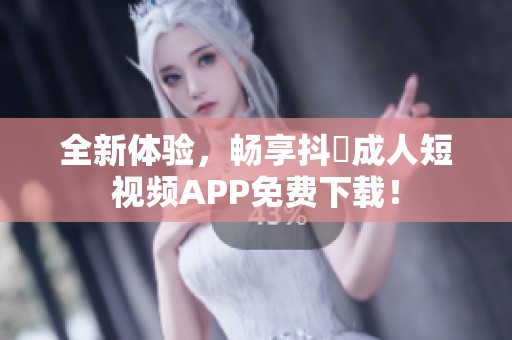 全新体验，畅享抖抈成人短视频APP免费下载！