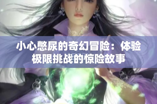 小心憋尿的奇幻冒险：体验极限挑战的惊险故事