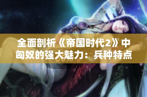 全面剖析《帝国时代2》中匈奴的强大魅力：兵种特点战术运用与战略解析