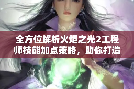 全方位解析火炬之光2工程师技能加点策略，助你打造强力战斗机器的秘诀分享