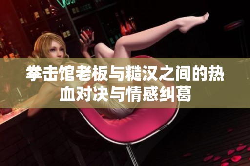 拳击馆老板与糙汉之间的热血对决与情感纠葛