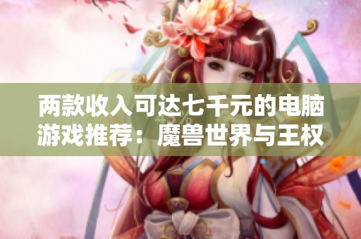 两款收入可达七千元的电脑游戏推荐：魔兽世界与王权与自由，带你体验不一样的游戏乐趣
