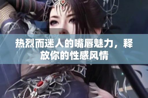 热烈而迷人的嘴唇魅力，释放你的性感风情