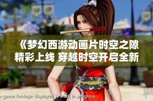 《梦幻西游动画片时空之隙精彩上线 穿越时空开启全新冒险旅程》